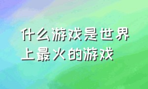 什么游戏是世界上最火的游戏