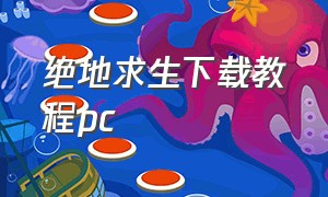 绝地求生下载教程pc（绝地求生下载教程手机版）