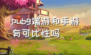 pubg端游和手游有可比性吗