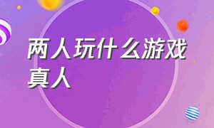 两人玩什么游戏真人（两个人在家能玩什么真人游戏）