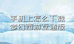 手机上怎么下载梦幻西游互通版