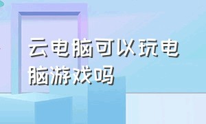 云电脑可以玩电脑游戏吗