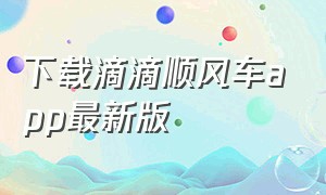 下载滴滴顺风车app最新版（滴滴顺风车旧版本app下载安装）