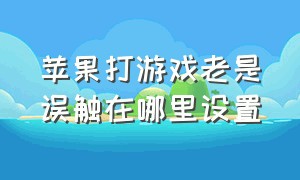 苹果打游戏老是误触在哪里设置