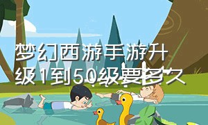 梦幻西游手游升级1到50级要多久