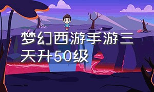 梦幻西游手游三天升50级（梦幻西游手游怎么三天升50级）