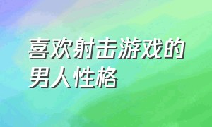 喜欢射击游戏的男人性格（喜欢玩单机游戏的男生是什么心理）