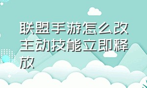 联盟手游怎么改主动技能立即释放