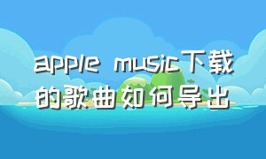 apple music下载的歌曲如何导出