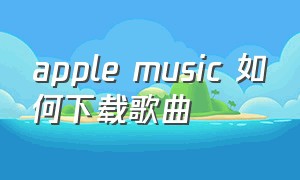 Apple Music 如何下载歌曲