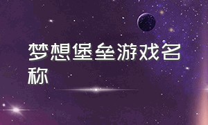 梦想堡垒游戏名称（被包围的堡垒游戏叫什么名字）