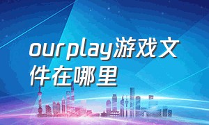 ourplay游戏文件在哪里