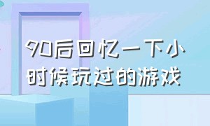 90后回忆一下小时候玩过的游戏