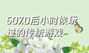 6070后小时候玩过的传统游戏