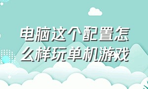 电脑这个配置怎么样玩单机游戏（玩一般游戏的电脑怎么配置）