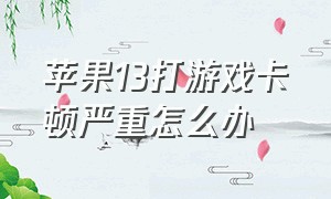 苹果13打游戏卡顿严重怎么办