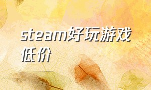 steam好玩游戏低价（steam游戏推荐低价免费）