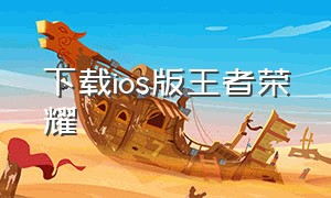 下载ios版王者荣耀（苹果怎么下载王者荣耀免费版）