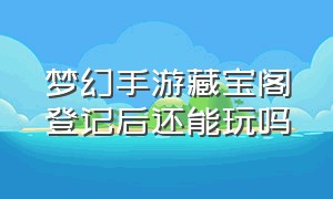 梦幻手游藏宝阁登记后还能玩吗