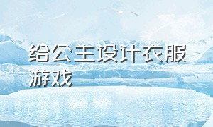 给公主设计衣服游戏（做一个公主衣服的游戏）