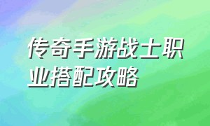 传奇手游战士职业搭配攻略（传奇手游三职业合成表）