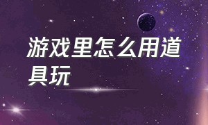 游戏里怎么用道具玩（怎么把游戏里的道具拿出来交易）