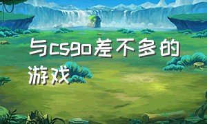 与csgo差不多的游戏（和csgo差不多的游戏叫什么）