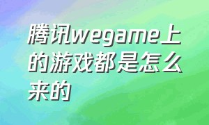 腾讯wegame上的游戏都是怎么来的