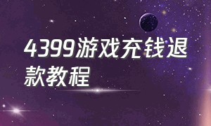 4399游戏充钱退款教程（4399游戏充钱退款教程）