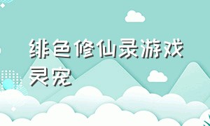 绯色修仙录游戏灵宠（绯色修仙录游戏全cg）