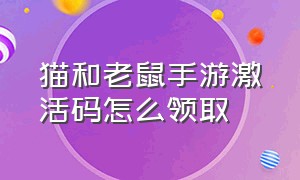 猫和老鼠手游激活码怎么领取（猫和老鼠激活码怎么得）