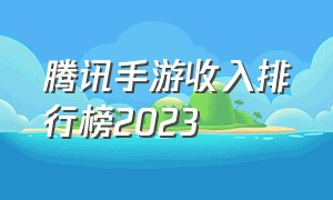 腾讯手游收入排行榜2023