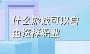 什么游戏可以自由选择职业