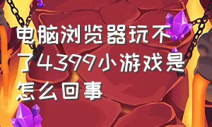 电脑浏览器玩不了4399小游戏是怎么回事