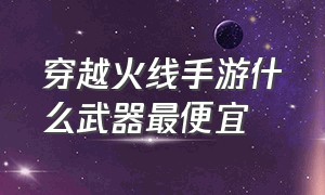 穿越火线手游什么武器最便宜（穿越火线手游什么武器值得入手）