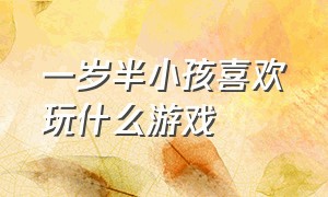 一岁半小孩喜欢玩什么游戏（跟一岁多的宝宝玩什么游戏）