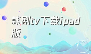 韩剧tv下载ipad版（ipad怎么下载韩剧tv）