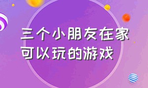 三个小朋友在家可以玩的游戏