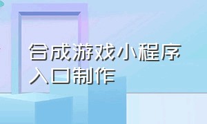 合成游戏小程序入口制作