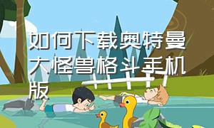 如何下载奥特曼大怪兽格斗手机版