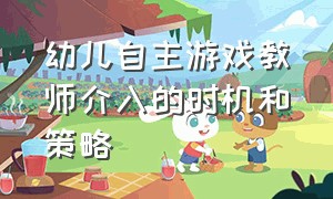 幼儿自主游戏教师介入的时机和策略