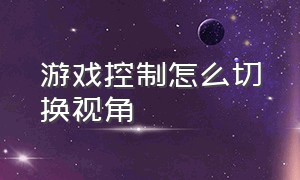 游戏控制怎么切换视角