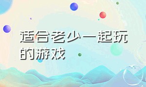 适合老少一起玩的游戏（50个室内趣味游戏活动）