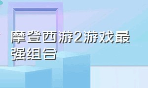 摩登西游2游戏最强组合