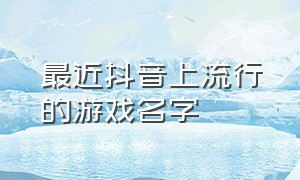 最近抖音上流行的游戏名字