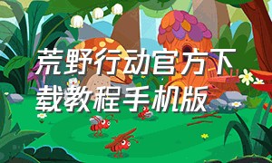 荒野行动官方下载教程手机版