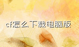 cf怎么下载电脑版（怎么正确下载cf电脑版）