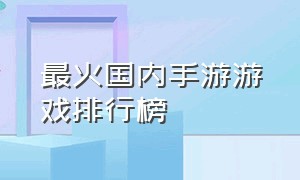 最火国内手游游戏排行榜（最火的最新的手游游戏排行榜）