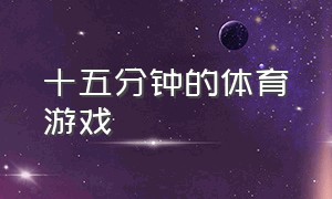 十五分钟的体育游戏（15分钟的体育游戏高中）