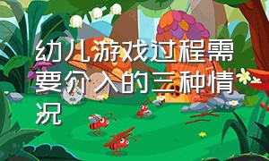 幼儿游戏过程需要介入的三种情况